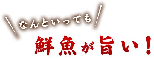 なんといっても鮮魚が旨い！