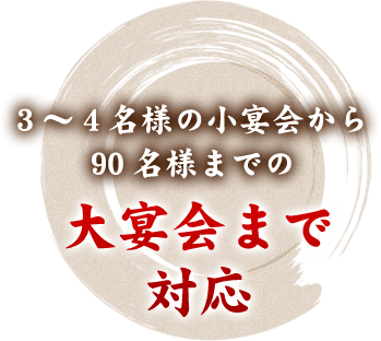 3～4名様の小宴会から90名様までの大宴会まで対応