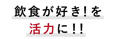 飲食が好き！を 活力に！！