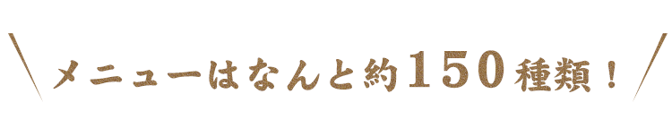 メニューはなんと約150種類！