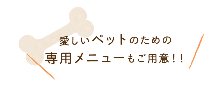 愛しいペットのための 専用メニューもご用意！！