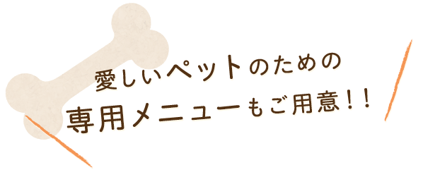 愛しいペットのための専用メニューもご用意！！