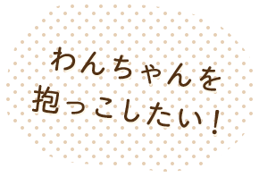 わんちゃんを抱っこしたい！